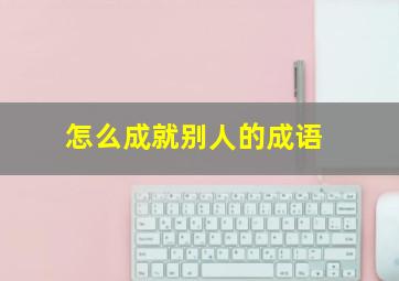 怎么成就别人的成语