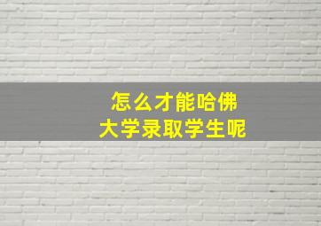 怎么才能哈佛大学录取学生呢