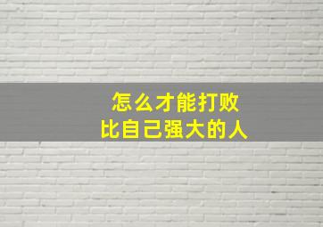 怎么才能打败比自己强大的人