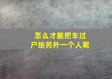 怎么才能把车过户给另外一个人呢