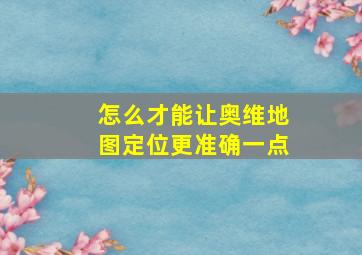 怎么才能让奥维地图定位更准确一点