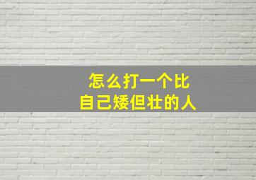 怎么打一个比自己矮但壮的人