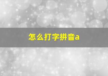 怎么打字拼音a