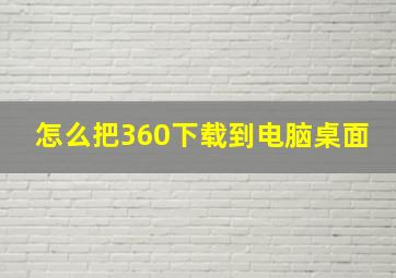 怎么把360下载到电脑桌面