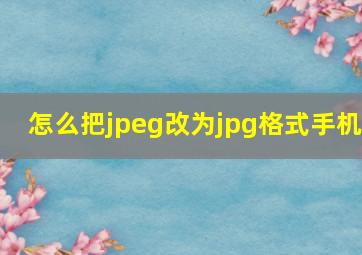 怎么把jpeg改为jpg格式手机