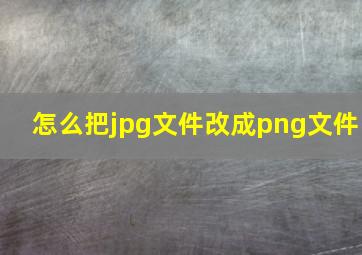 怎么把jpg文件改成png文件