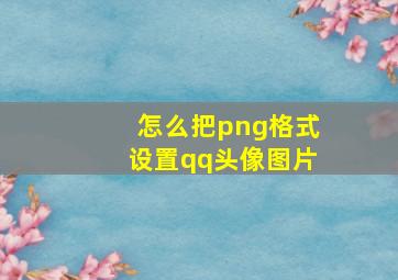 怎么把png格式设置qq头像图片