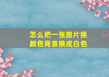 怎么把一张图片换颜色背景换成白色