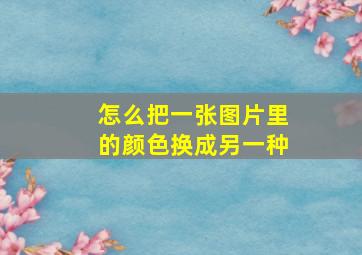 怎么把一张图片里的颜色换成另一种