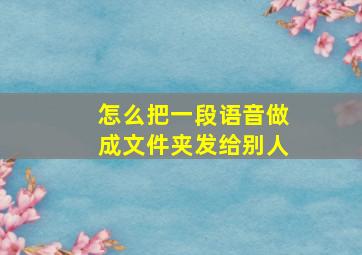 怎么把一段语音做成文件夹发给别人