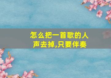 怎么把一首歌的人声去掉,只要伴奏