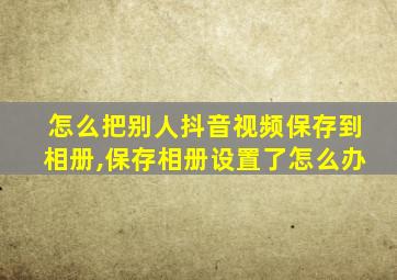 怎么把别人抖音视频保存到相册,保存相册设置了怎么办