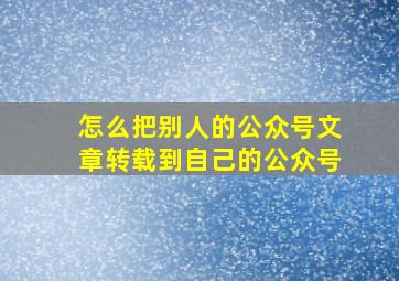 怎么把别人的公众号文章转载到自己的公众号