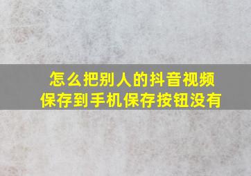 怎么把别人的抖音视频保存到手机保存按钮没有