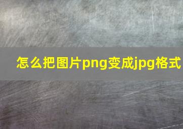 怎么把图片png变成jpg格式