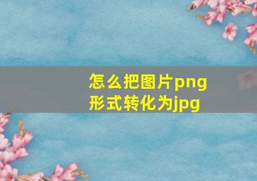 怎么把图片png形式转化为jpg