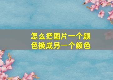 怎么把图片一个颜色换成另一个颜色