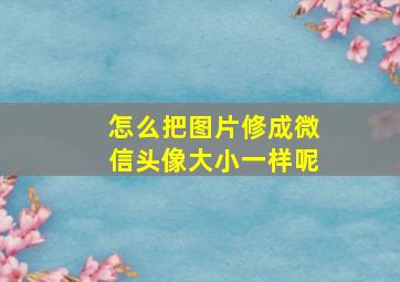 怎么把图片修成微信头像大小一样呢