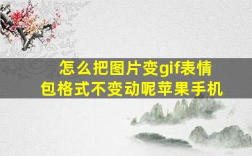 怎么把图片变gif表情包格式不变动呢苹果手机