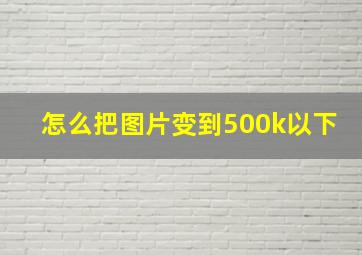 怎么把图片变到500k以下