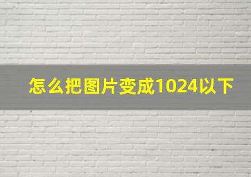 怎么把图片变成1024以下