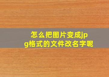 怎么把图片变成jpg格式的文件改名字呢