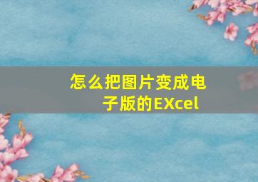 怎么把图片变成电子版的EXcel