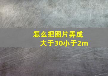 怎么把图片弄成大于30小于2m