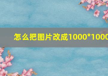 怎么把图片改成1000*1000