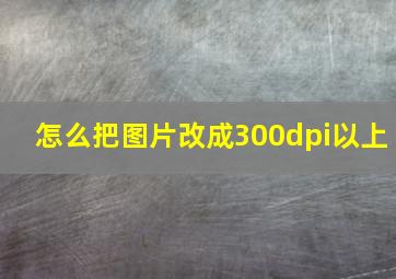 怎么把图片改成300dpi以上