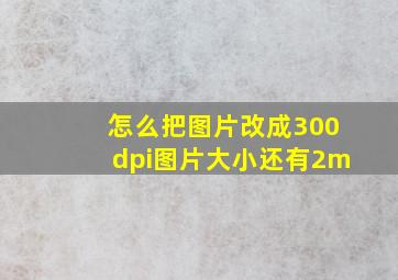 怎么把图片改成300dpi图片大小还有2m