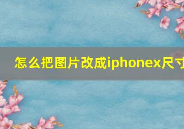 怎么把图片改成iphonex尺寸