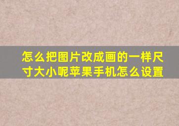 怎么把图片改成画的一样尺寸大小呢苹果手机怎么设置