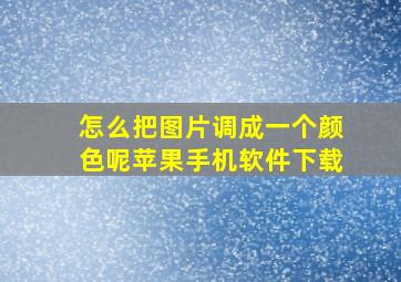 怎么把图片调成一个颜色呢苹果手机软件下载