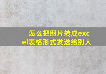 怎么把图片转成excel表格形式发送给别人