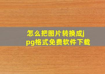 怎么把图片转换成jpg格式免费软件下载