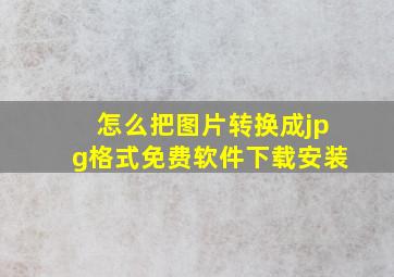 怎么把图片转换成jpg格式免费软件下载安装