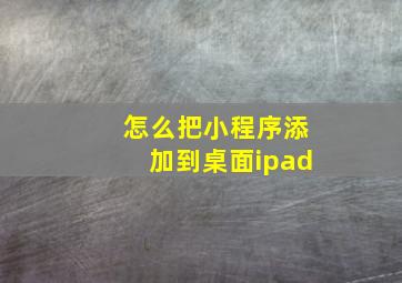 怎么把小程序添加到桌面ipad