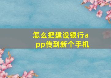 怎么把建设银行app传到新个手机