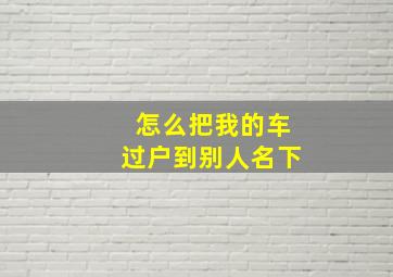 怎么把我的车过户到别人名下