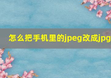 怎么把手机里的jpeg改成jpg