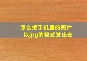 怎么把手机里的照片以jpg的格式发出去