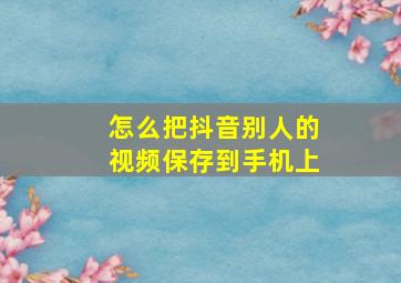 怎么把抖音别人的视频保存到手机上