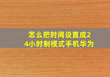 怎么把时间设置成24小时制模式手机华为