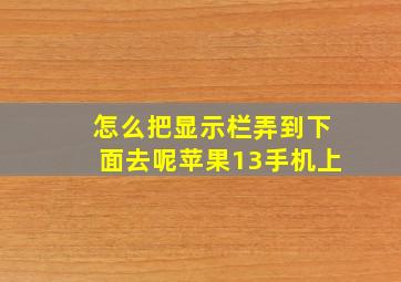 怎么把显示栏弄到下面去呢苹果13手机上