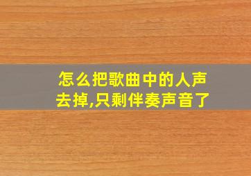 怎么把歌曲中的人声去掉,只剩伴奏声音了