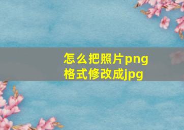 怎么把照片png格式修改成jpg