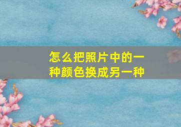 怎么把照片中的一种颜色换成另一种