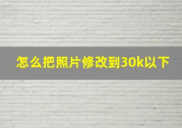 怎么把照片修改到30k以下