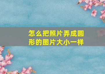 怎么把照片弄成圆形的图片大小一样